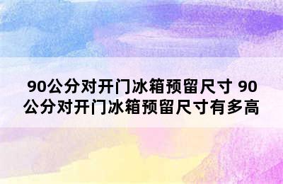 90公分对开门冰箱预留尺寸 90公分对开门冰箱预留尺寸有多高